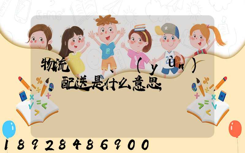 物流、運(yùn)輸、配送是什么意思